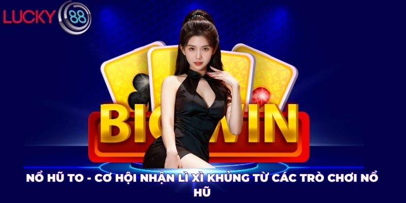 Nổ Hũ To - Cơ Hội Nhận Lì Xì Khủng Từ Các Trò Chơi Nổ Hũ